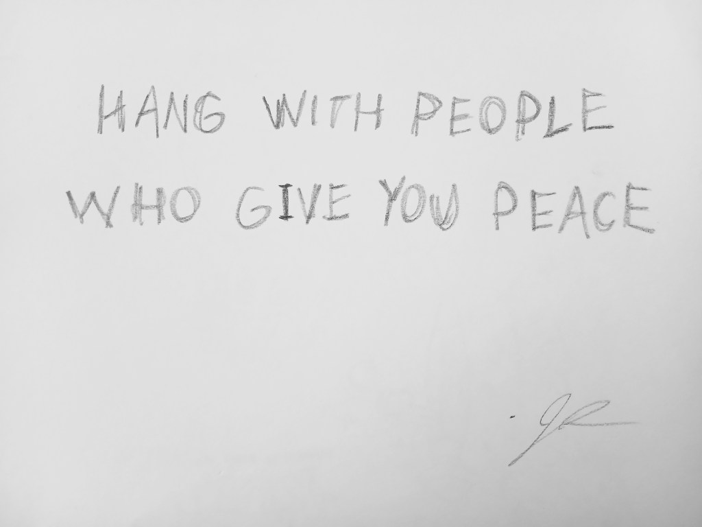 HANG WITH PEOPLE WHO GIVE YOU&nbsp;PEACE.